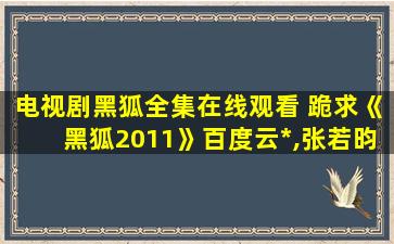 电视剧黑狐全集在线观看 跪求《黑狐2011》百度云免费在线观看,张若昀主演的